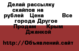 Делай рассылку 500000 скайпов на 1 000 000 рублей › Цена ­ 120 - Все города Другое » Продам   . Крым,Джанкой